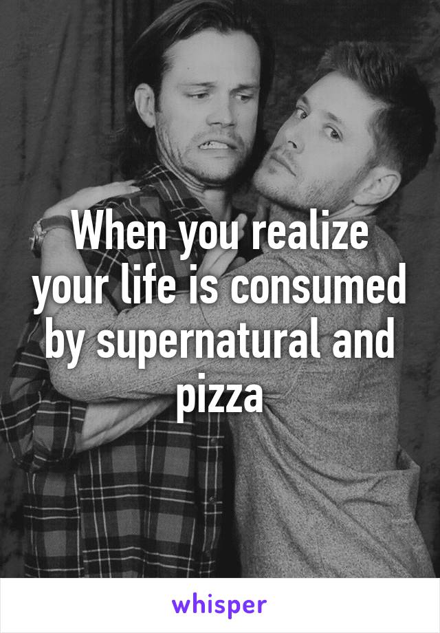 When you realize your life is consumed by supernatural and pizza