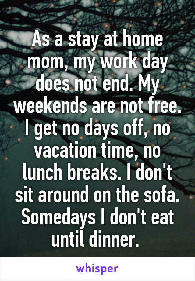 As a stay at home mom, my work day does not end. My weekends are not free. I get no days off, no vacation time, no lunch breaks. I don't sit around on the sofa. Somedays I don't eat until dinner. 