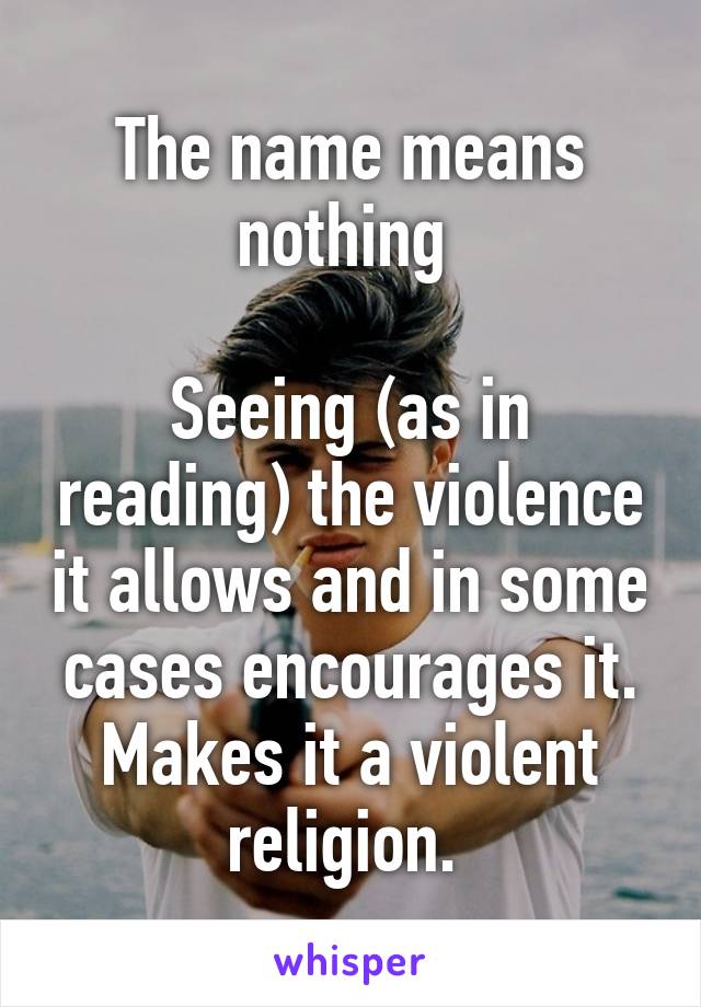 The name means nothing 

Seeing (as in reading) the violence it allows and in some cases encourages it. Makes it a violent religion. 