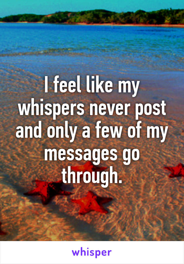 I feel like my whispers never post and only a few of my messages go through.