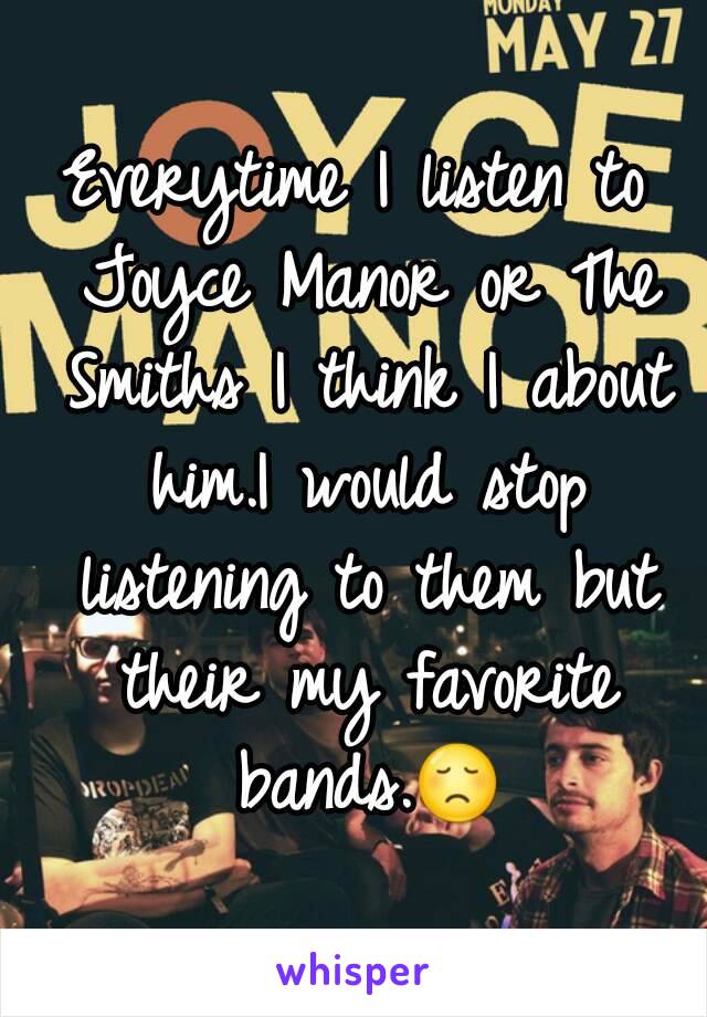 Everytime I listen to Joyce Manor or The Smiths I think I about him.I would stop listening to them but their my favorite bands.😞