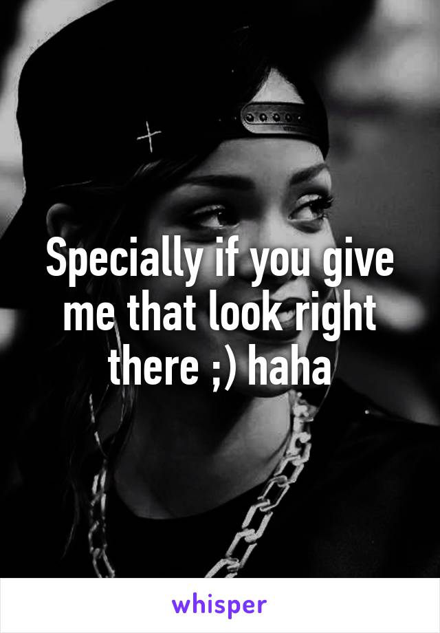 Specially if you give me that look right there ;) haha