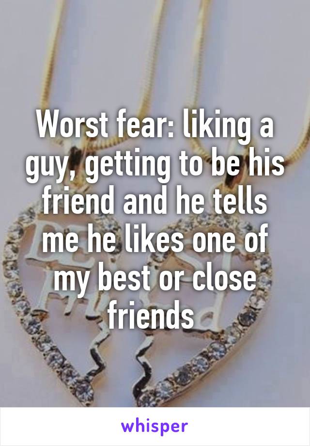 Worst fear: liking a guy, getting to be his friend and he tells me he likes one of my best or close friends 