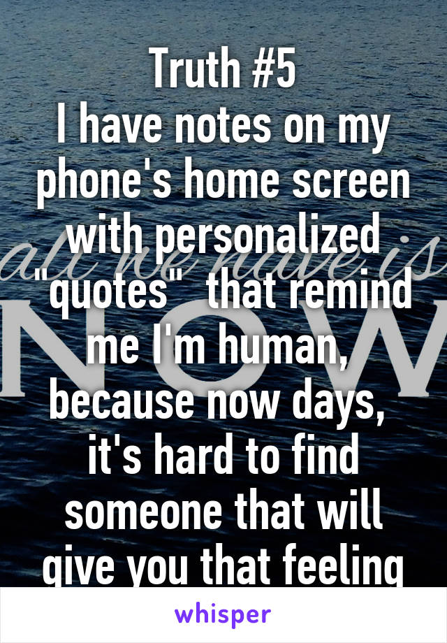 Truth #5
I have notes on my phone's home screen with personalized "quotes"  that remind me I'm human,  because now days,  it's hard to find someone that will give you that feeling