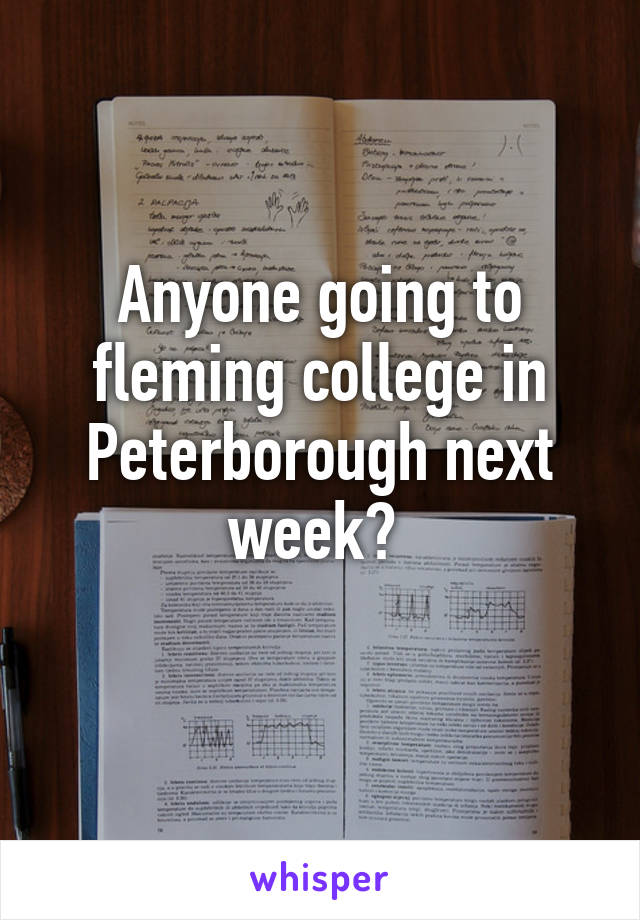 Anyone going to fleming college in Peterborough next week? 
