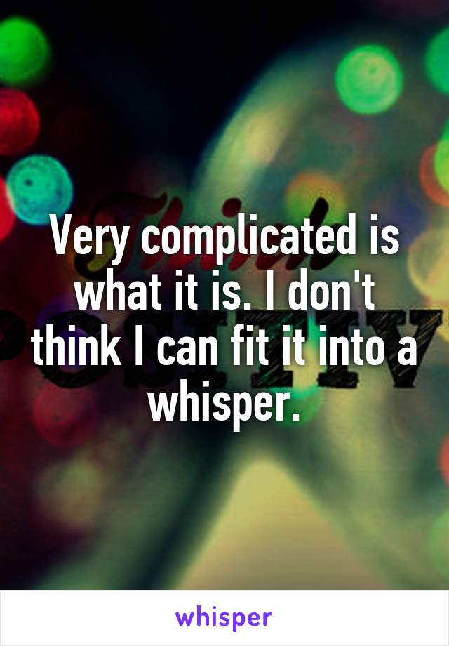 Very complicated is what it is. I don't think I can fit it into a whisper.