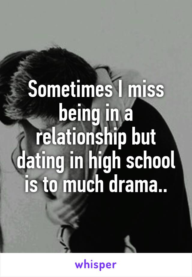 Sometimes I miss being in a relationship but dating in high school is to much drama..