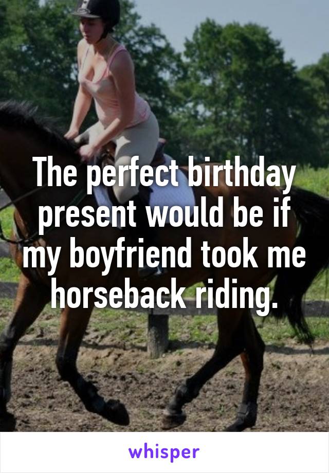 The perfect birthday present would be if my boyfriend took me horseback riding.