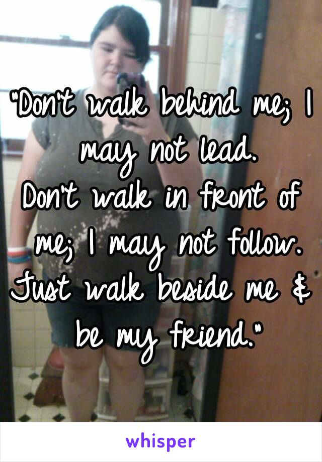 "Don't walk behind me; I may not lead.
Don't walk in front of me; I may not follow.
Just walk beside me & be my friend."