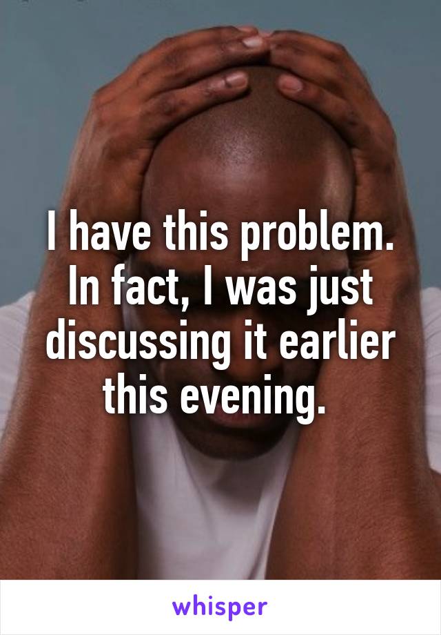 I have this problem. In fact, I was just discussing it earlier this evening. 