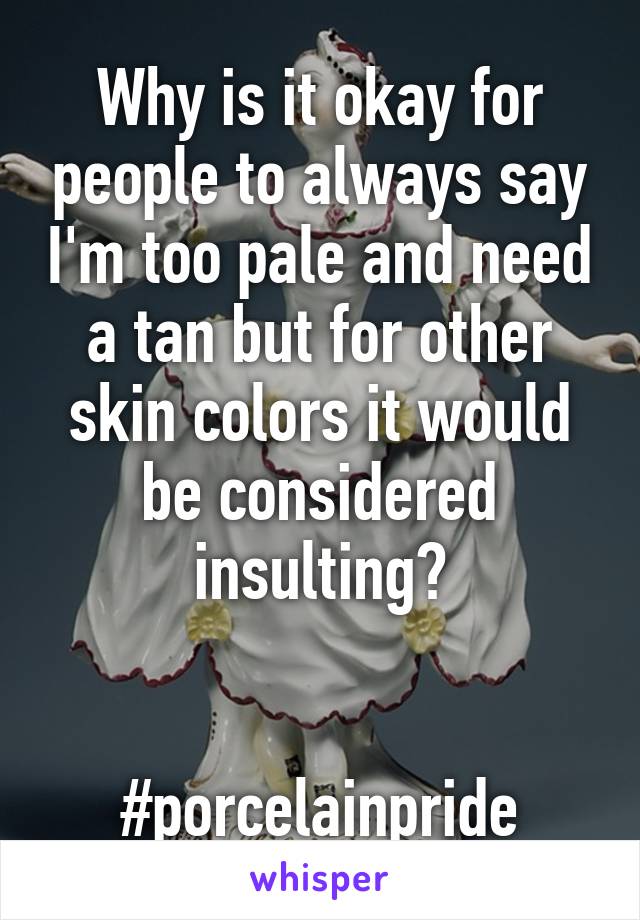 Why is it okay for people to always say I'm too pale and need a tan but for other skin colors it would be considered insulting?


#porcelainpride