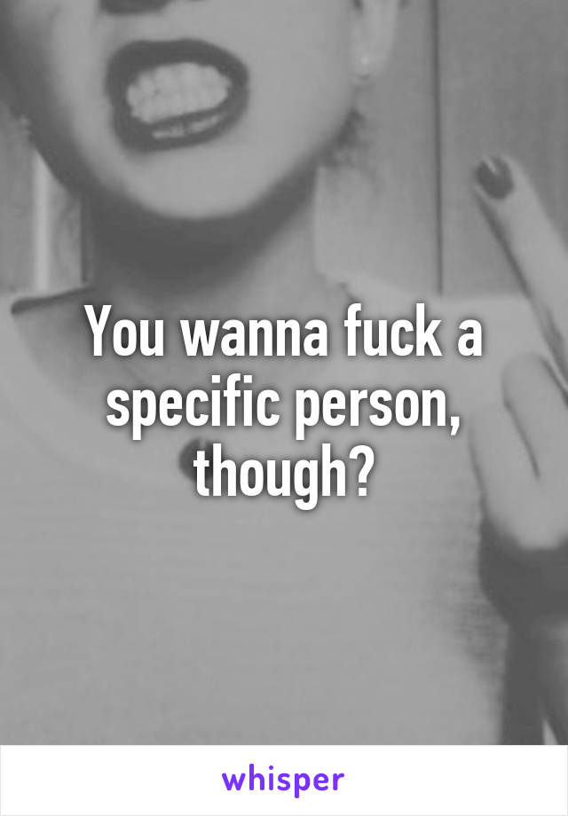 You wanna fuck a specific person, though?