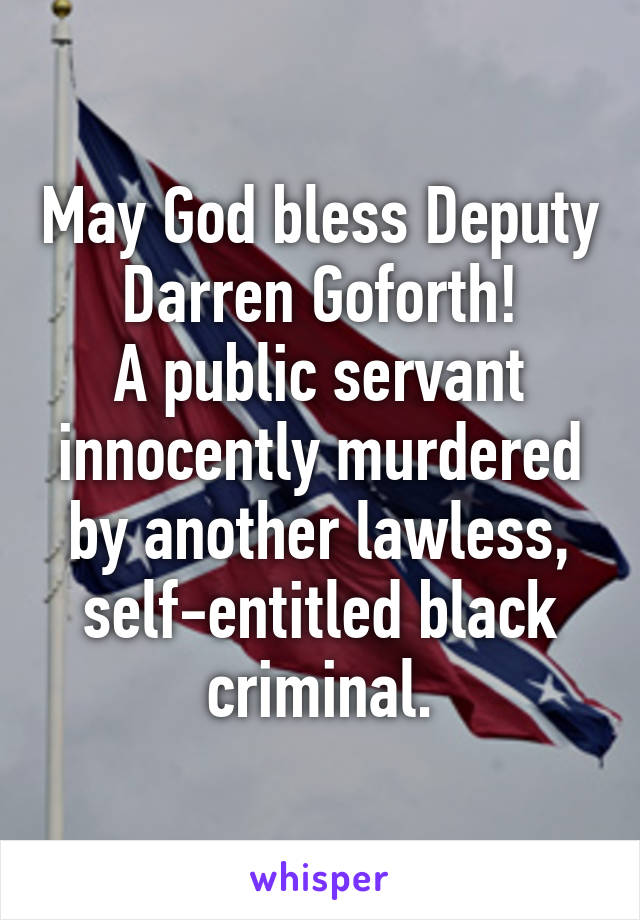 May God bless Deputy Darren Goforth!
A public servant innocently murdered by another lawless, self-entitled black criminal.