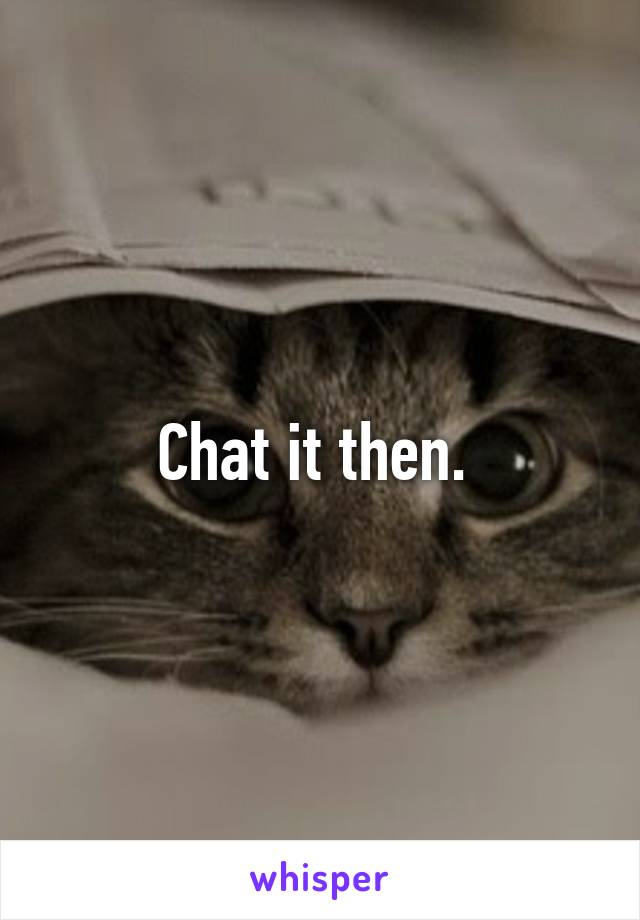 Chat it then. 