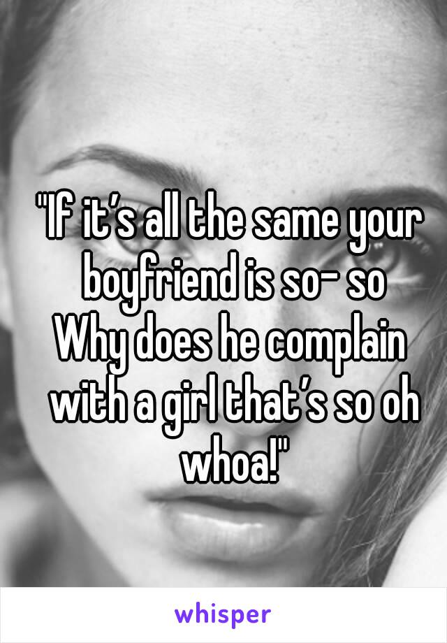 "If it’s all the same your boyfriend is so- so
Why does he complain with a girl that’s so oh whoa!"