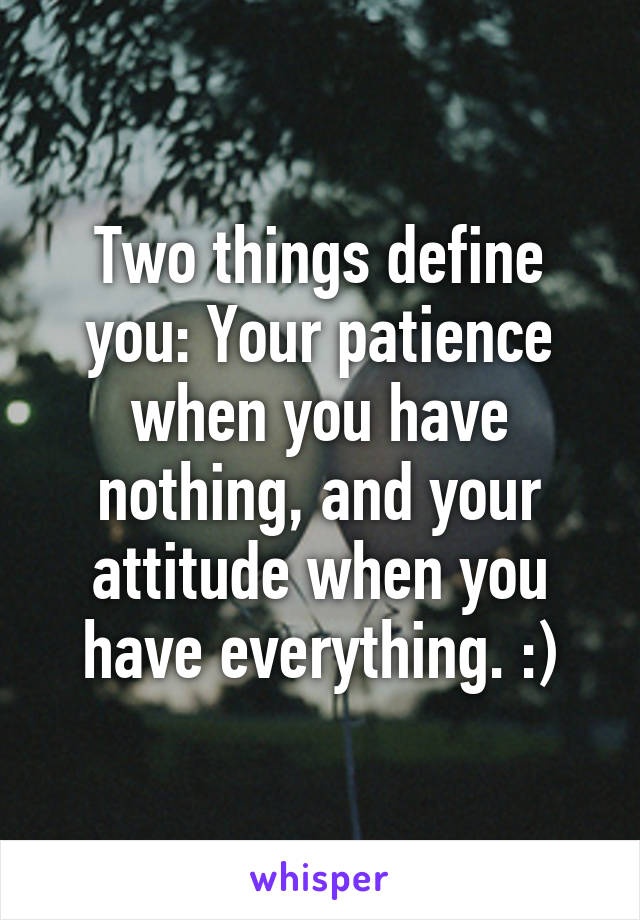 Two things define you: Your patience when you have nothing, and your attitude when you have everything. :)