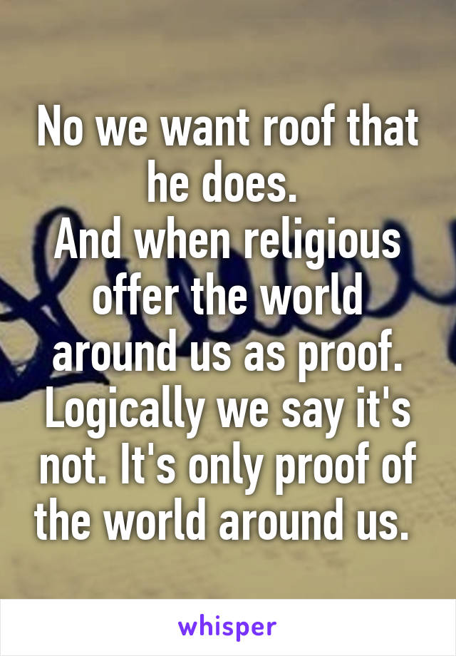 No we want roof that he does. 
And when religious offer the world around us as proof. Logically we say it's not. It's only proof of the world around us. 