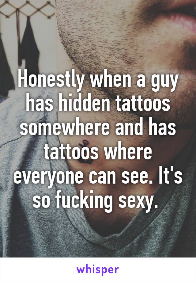 Honestly when a guy has hidden tattoos somewhere and has tattoos where everyone can see. It's so fucking sexy. 