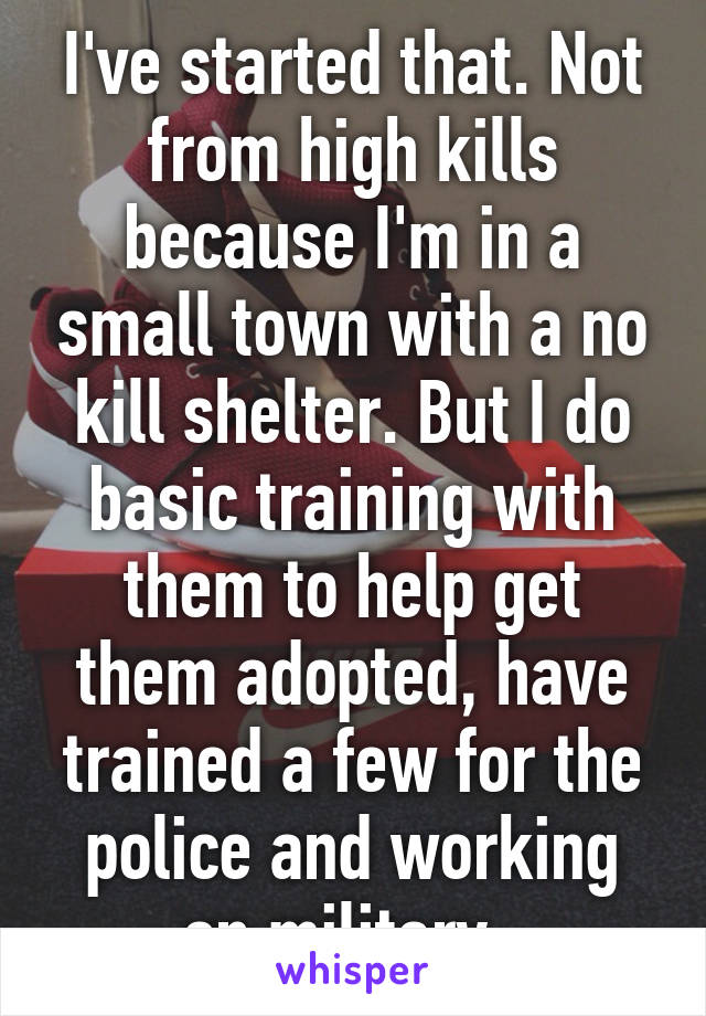 I've started that. Not from high kills because I'm in a small town with a no kill shelter. But I do basic training with them to help get them adopted, have trained a few for the police and working on military. 