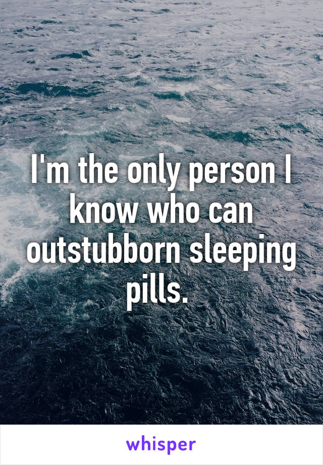 I'm the only person I know who can outstubborn sleeping pills. 