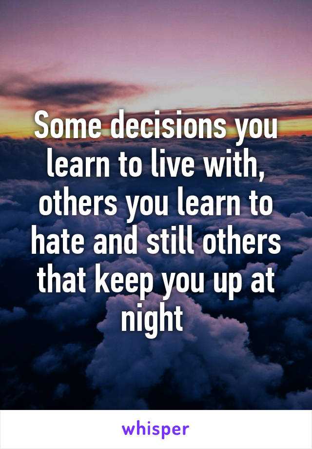 Some decisions you learn to live with, others you learn to hate and still others that keep you up at night 