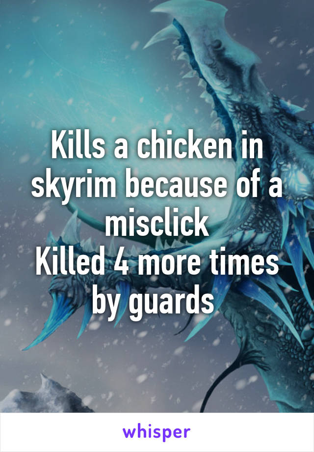 Kills a chicken in skyrim because of a misclick
Killed 4 more times by guards 