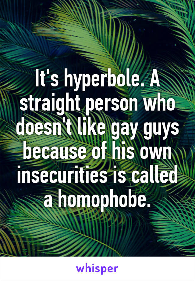 It's hyperbole. A straight person who doesn't like gay guys because of his own insecurities is called a homophobe.