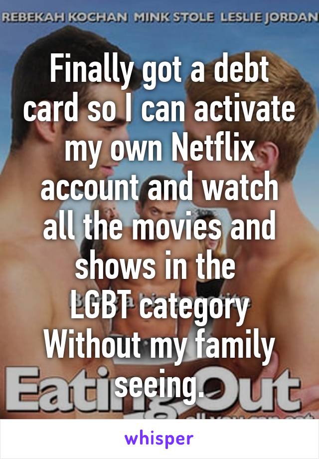 Finally got a debt card so I can activate my own Netflix account and watch all the movies and shows in the 
LGBT category
Without my family seeing.