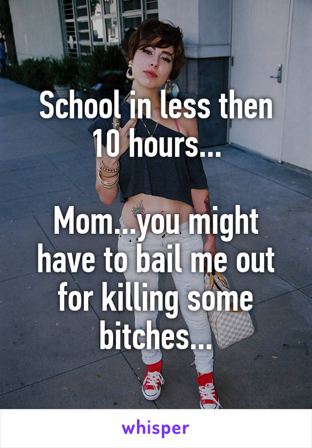 School in less then 10 hours...

Mom...you might have to bail me out for killing some bitches...