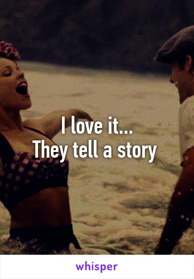 I love it...
They tell a story 