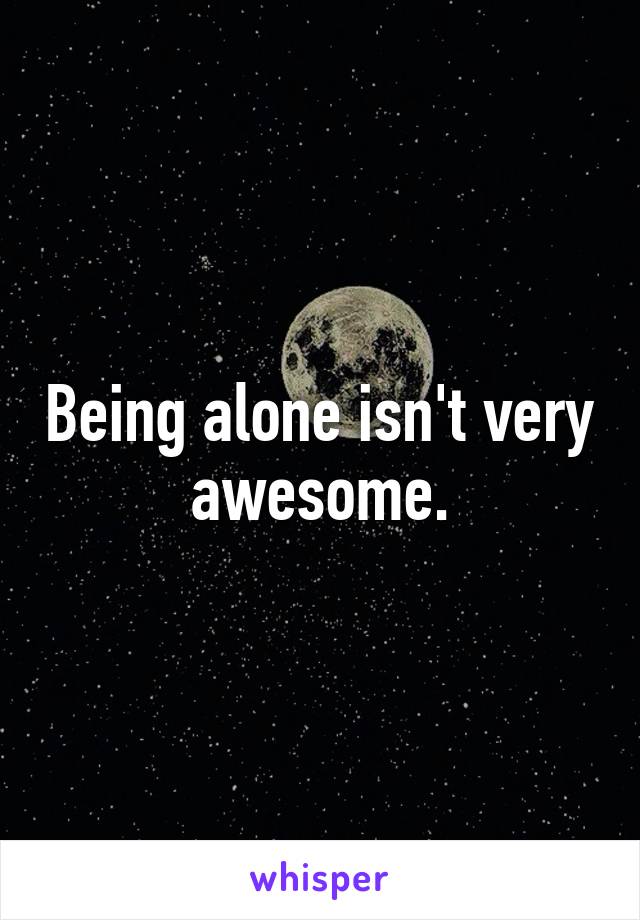 Being alone isn't very awesome.