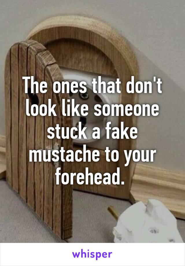 The ones that don't look like someone stuck a fake mustache to your forehead. 