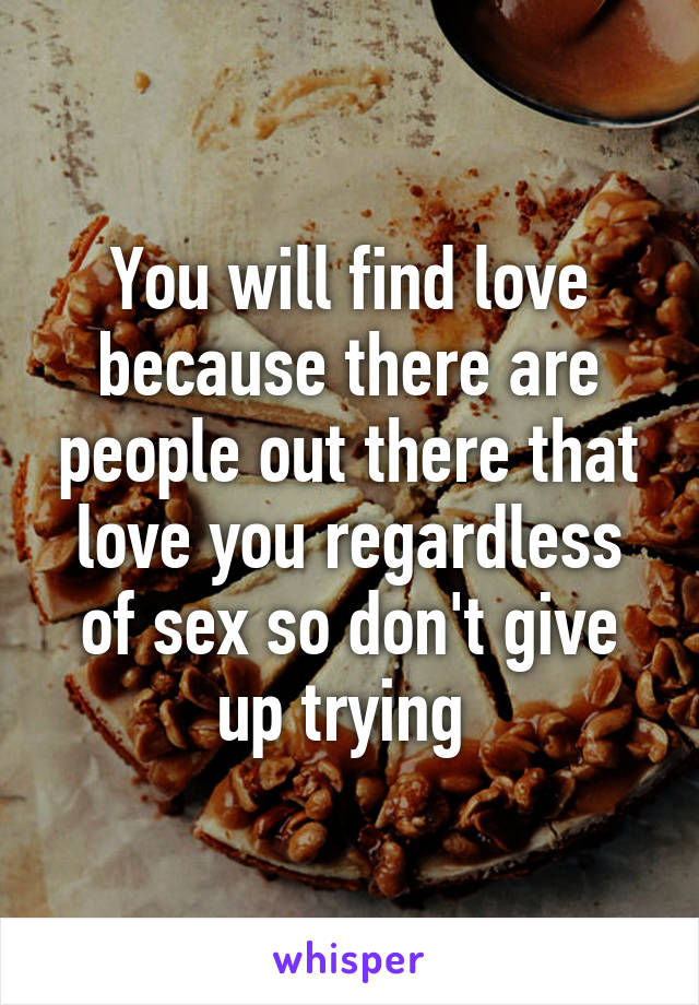 You will find love because there are people out there that love you regardless of sex so don't give up trying 