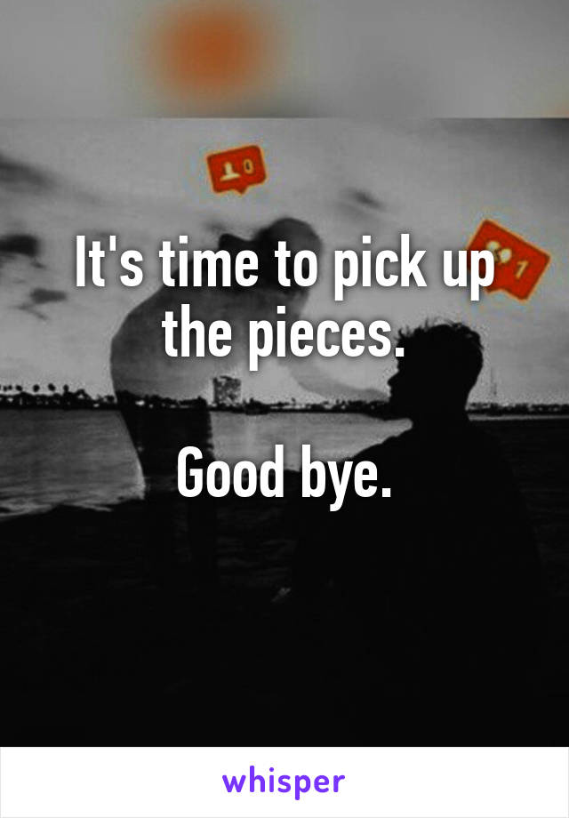 It's time to pick up the pieces.

Good bye.
