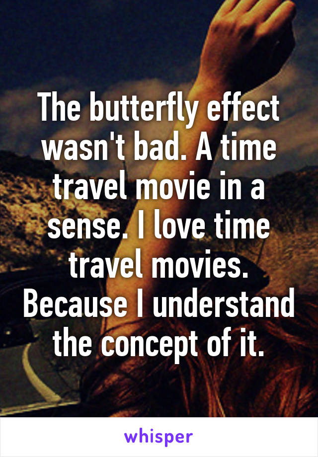 The butterfly effect wasn't bad. A time travel movie in a sense. I love time travel movies. Because I understand the concept of it.