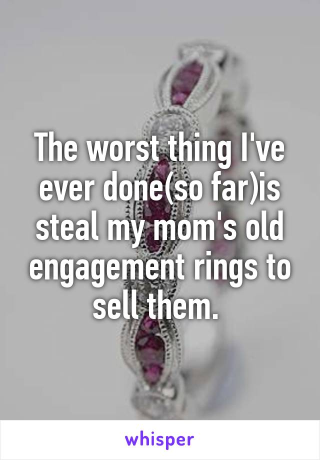 The worst thing I've ever done(so far)is steal my mom's old engagement rings to sell them. 