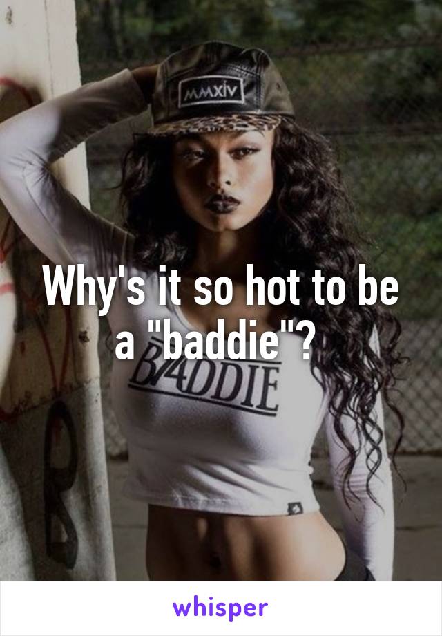 Why's it so hot to be a "baddie"? 