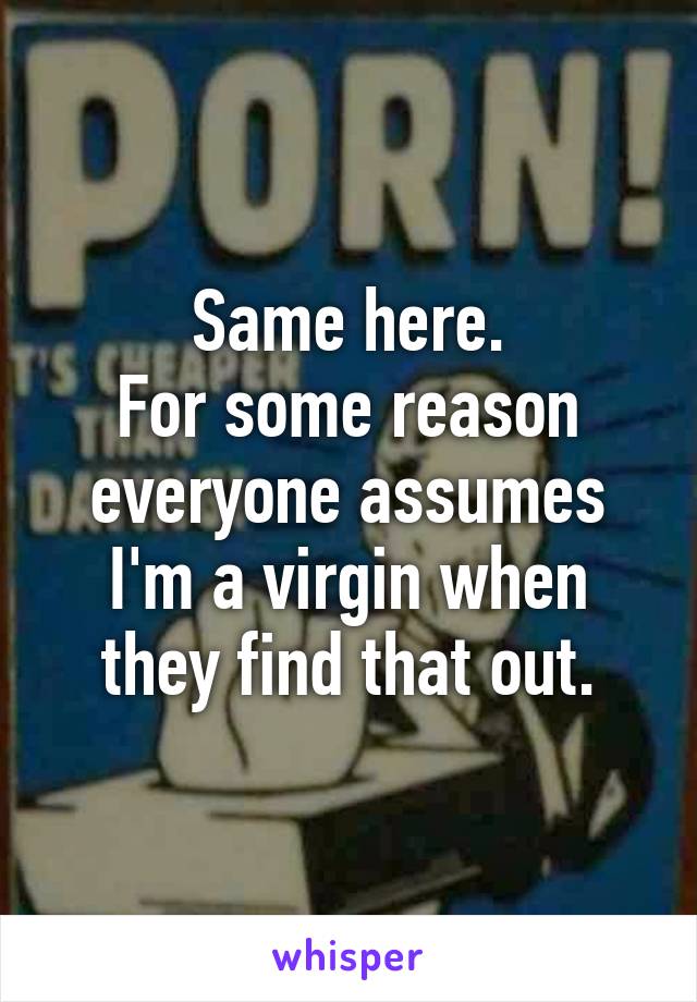 Same here.
For some reason everyone assumes I'm a virgin when they find that out.