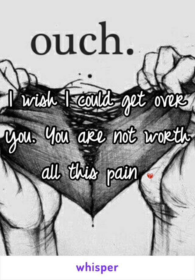 I wish I could get over you. You are not worth all this pain 💔