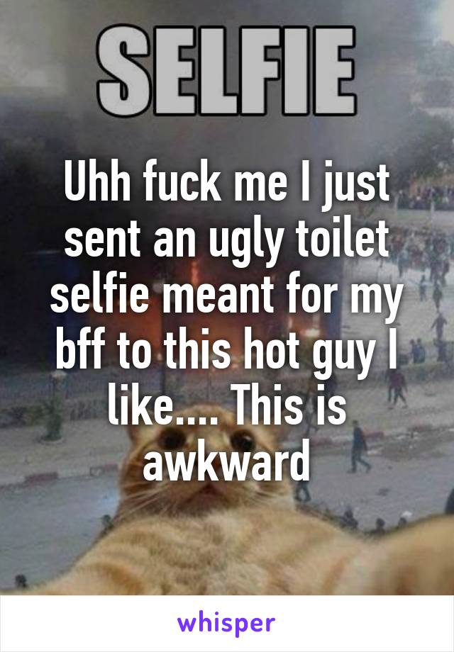 Uhh fuck me I just sent an ugly toilet selfie meant for my bff to this hot guy I like.... This is awkward