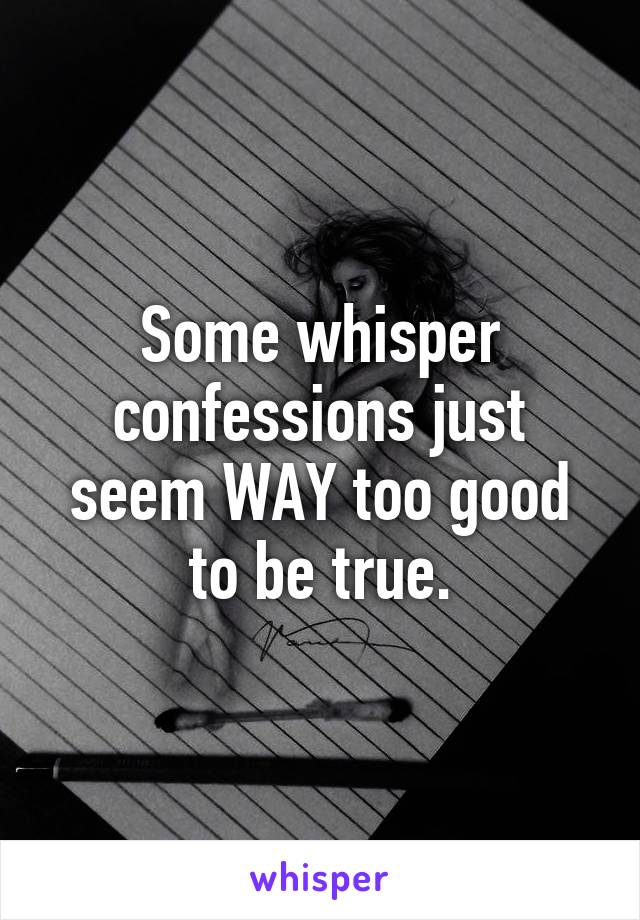 Some whisper confessions just seem WAY too good to be true.