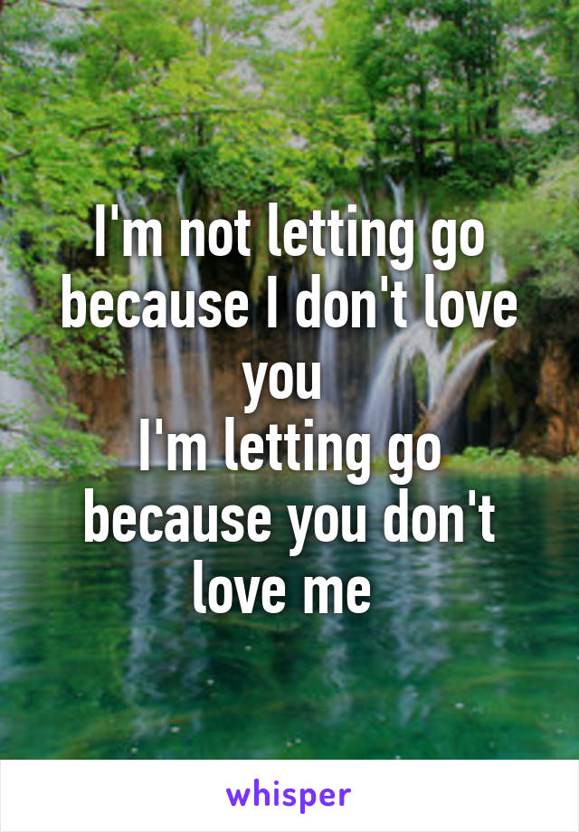 I'm not letting go because I don't love you 
I'm letting go because you don't love me 