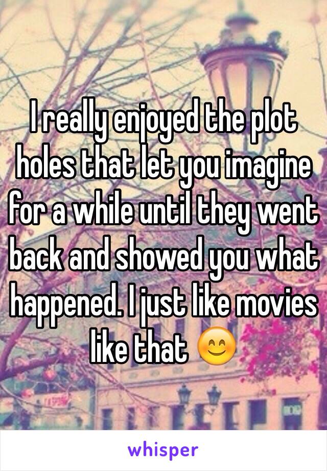 I really enjoyed the plot holes that let you imagine for a while until they went back and showed you what happened. I just like movies like that 😊