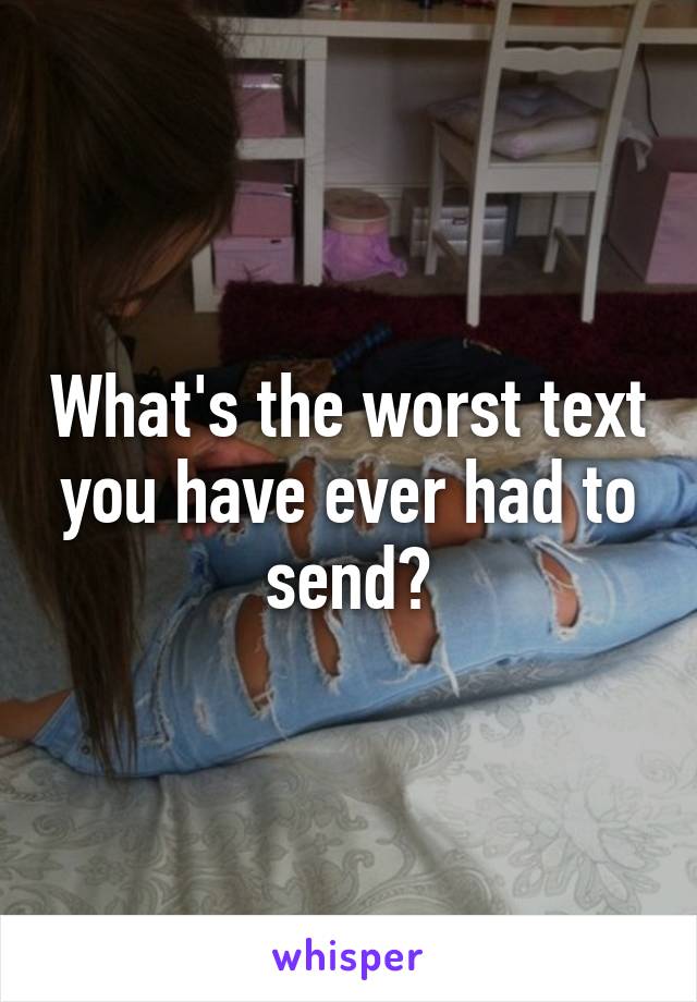 What's the worst text you have ever had to send?