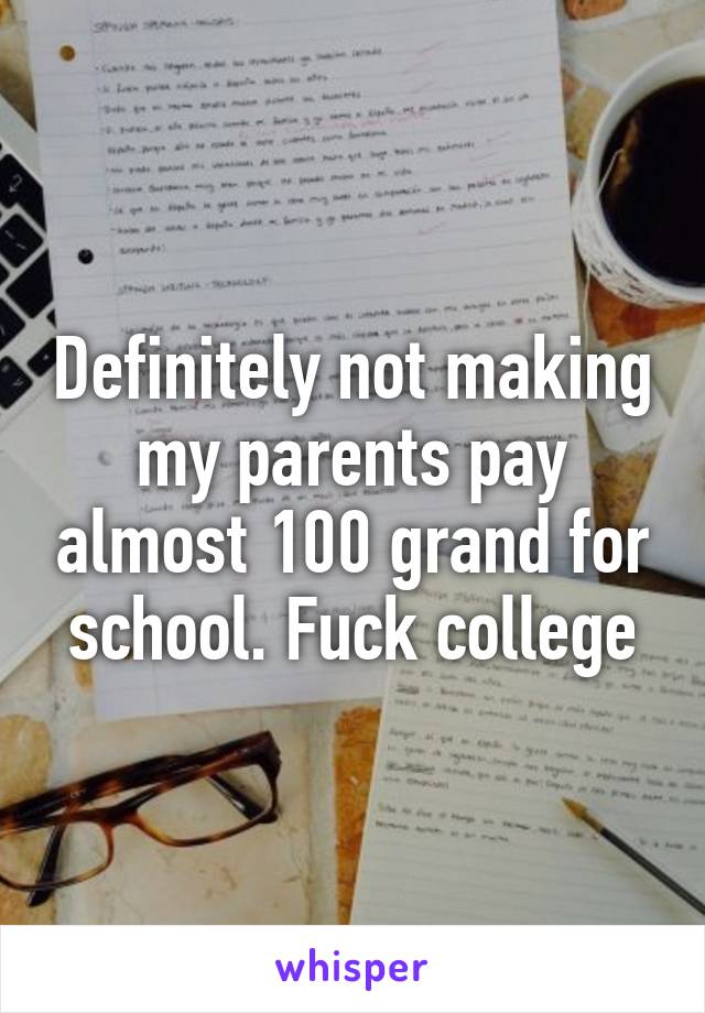 Definitely not making my parents pay almost 100 grand for school. Fuck college