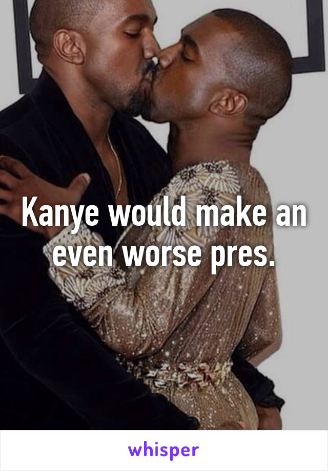 Kanye would make an even worse pres.