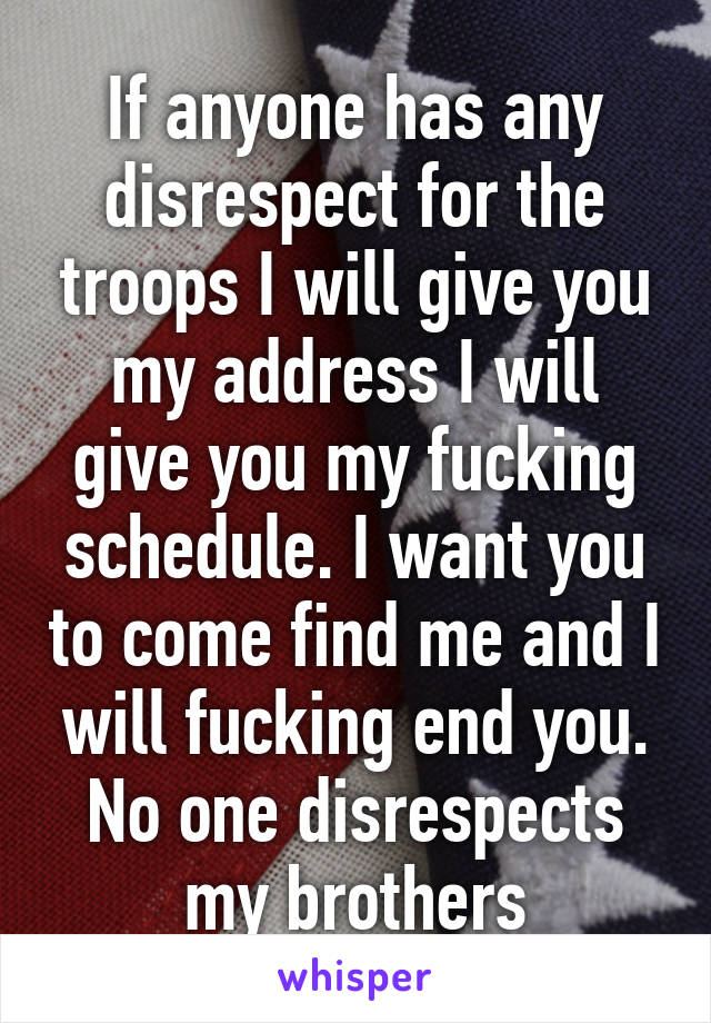 If anyone has any disrespect for the troops I will give you my address I will give you my fucking schedule. I want you to come find me and I will fucking end you. No one disrespects my brothers