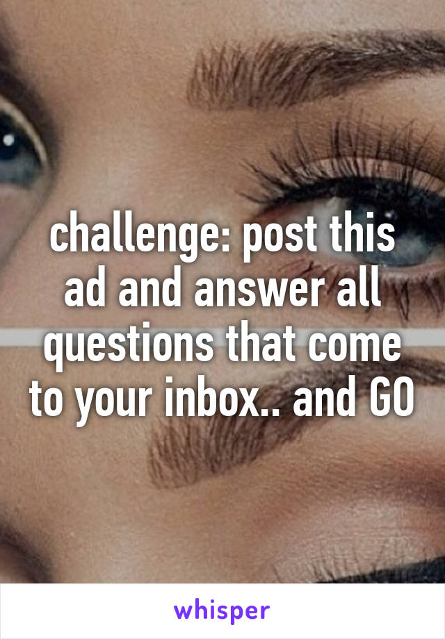 challenge: post this ad and answer all questions that come to your inbox.. and GO