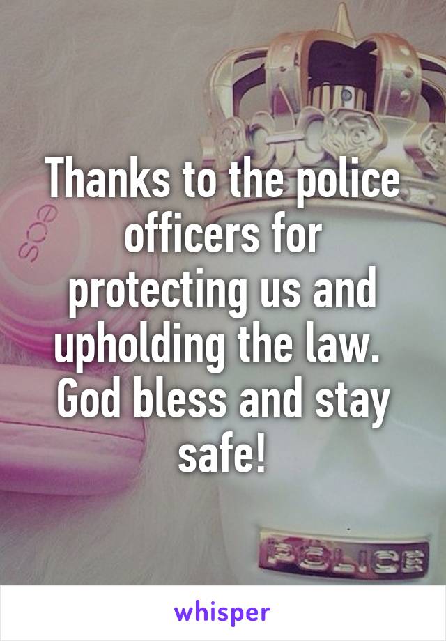 Thanks to the police officers for protecting us and upholding the law.  God bless and stay safe!