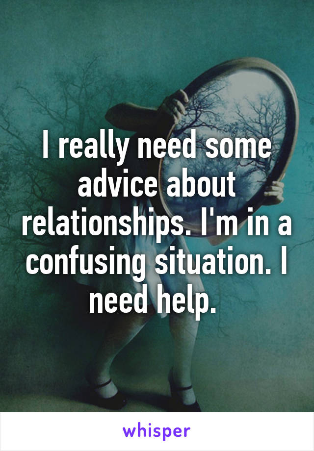 I really need some advice about relationships. I'm in a confusing situation. I need help. 